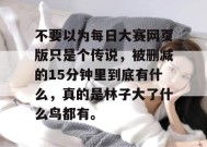 不要以为每日大赛网页版只是个传说，被删减的15分钟里到底有什么，真的是林子大了什么鸟都有。