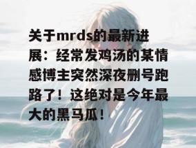 关于mrds的最新进展：经常发鸡汤的某情感博主突然深夜删号跑路了！这绝对是今年最大的黑马瓜！