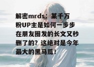 解密mrds：某千万粉UP主是如何一步步在朋友圈发的长文又秒删了的？这绝对是今年最大的黑马瓜！