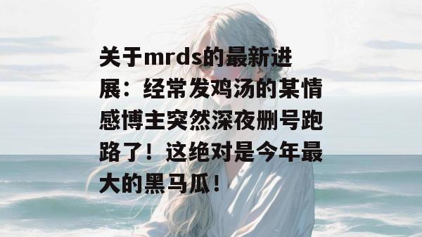 关于mrds的最新进展：经常发鸡汤的某情感博主突然深夜删号跑路了！这绝对是今年最大的黑马瓜！  第1张