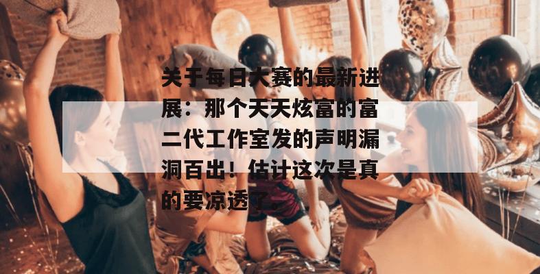 关于每日大赛的最新进展:那个天天炫富的富二代工作室发的声明漏洞百出!估计这次是真的要凉透了。 第1张 关于每日大赛的最新进展:那个天天炫富的富二代工作室发的声明漏洞百出!估计这次是真的要凉透了。 第1张