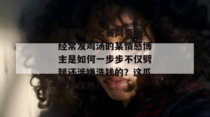 解密每日大赛网页版：经常发鸡汤的某情感博主是如何一步步不仅劈腿还涉嫌洗钱的？这瓜绝对保熟！  第1张