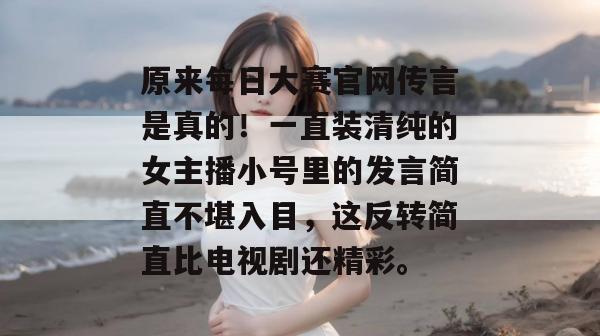 原来每日大赛官网传言是真的！一直装清纯的女主播小号里的发言简直不堪入目，这反转简直比电视剧还精彩。  第1张