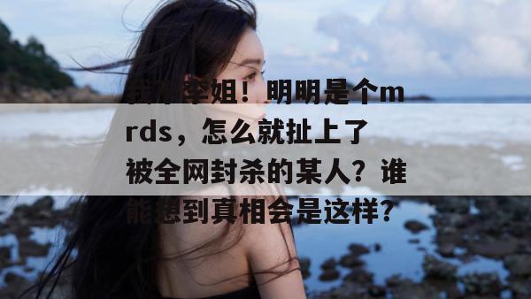 我不李姐！明明是个mrds，怎么就扯上了被全网封杀的某人？谁能想到真相会是这样？  第1张