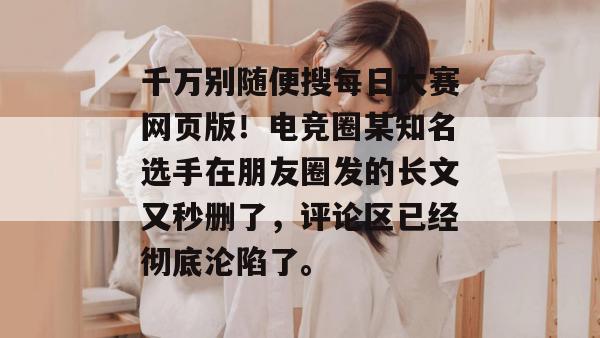 千万别随便搜每日大赛网页版!电竞圈某知名选手在朋友圈发的长文又秒删了,评论区已经彻底沦陷了。 第1张 千万别随便搜每日大赛网页版!电竞圈某知名选手在朋友圈发的长文又秒删了,评论区已经彻底沦陷了。 第1张