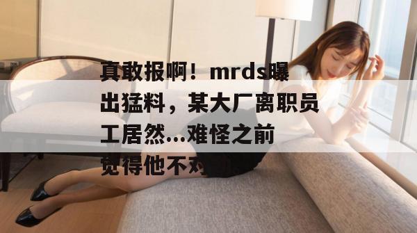 真敢报啊！mrds曝出猛料，某大厂离职员工居然...难怪之前觉得他不对劲。  第1张